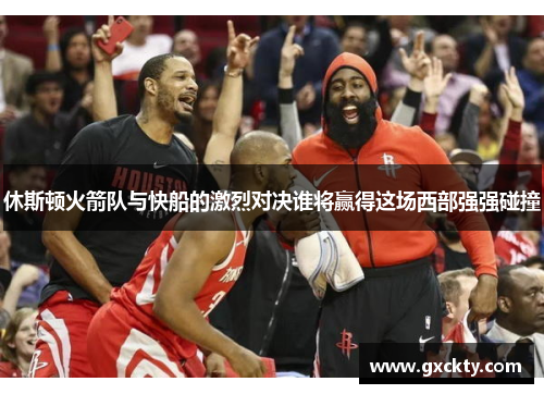 休斯顿火箭队与快船的激烈对决谁将赢得这场西部强强碰撞