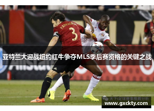 亚特兰大迎战纽约红牛争夺MLS季后赛资格的关键之战