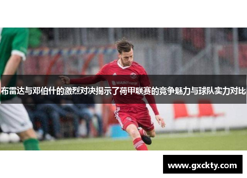 布雷达与邓伯什的激烈对决揭示了荷甲联赛的竞争魅力与球队实力对比