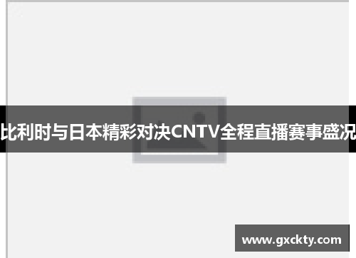 比利时与日本精彩对决CNTV全程直播赛事盛况