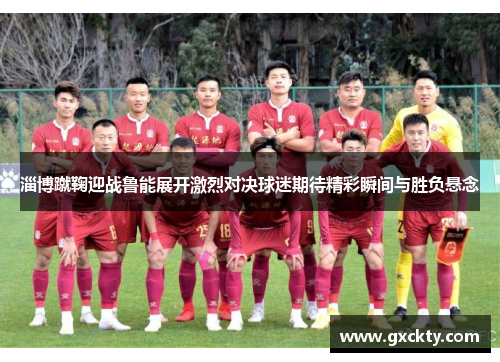 淄博蹴鞠迎战鲁能展开激烈对决球迷期待精彩瞬间与胜负悬念