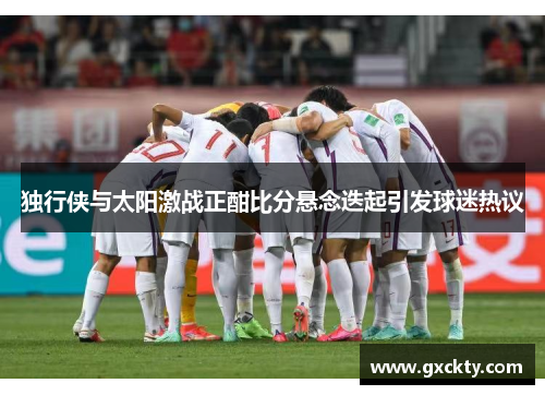 独行侠与太阳激战正酣比分悬念迭起引发球迷热议