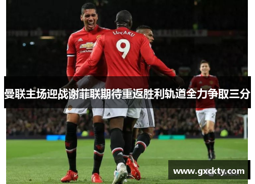 曼联主场迎战谢菲联期待重返胜利轨道全力争取三分