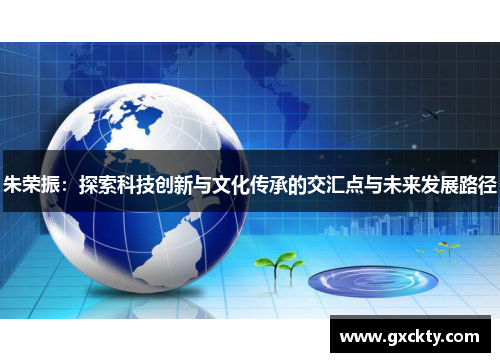 朱荣振：探索科技创新与文化传承的交汇点与未来发展路径