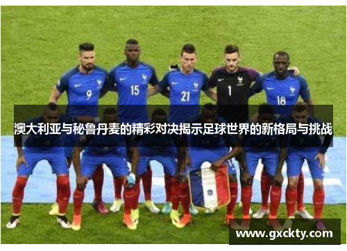 澳大利亚与秘鲁丹麦的精彩对决揭示足球世界的新格局与挑战