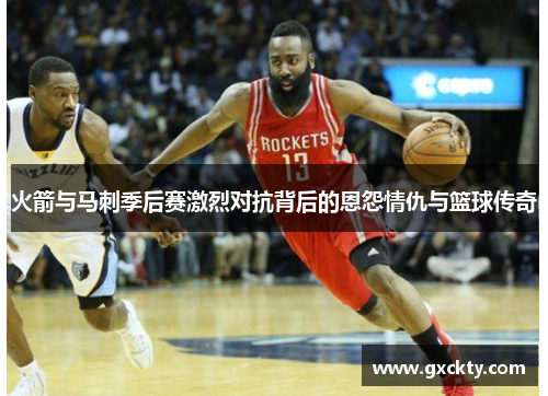 火箭与马刺季后赛激烈对抗背后的恩怨情仇与篮球传奇