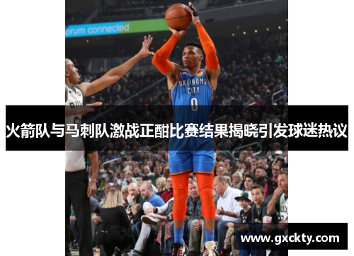 火箭队与马刺队激战正酣比赛结果揭晓引发球迷热议